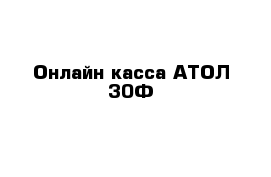 Онлайн касса АТОЛ 30Ф